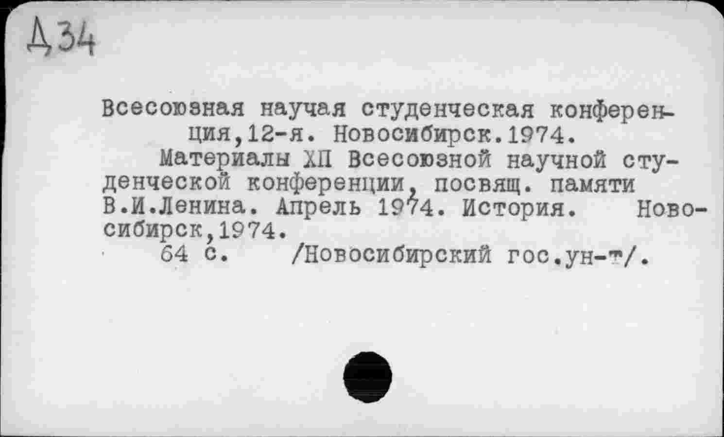 ﻿À ЗА
Всесоюзная научая студенческая конференция, 12-я. Новосибирск.1974.
Материалы ХП Всесоюзной научной студенческой конференции, посвящ. памяти В.И.Ленина. Апрель 1974. История. Новосибирск, 1974.
64 с. /Новосибирский гос.ун-т/.